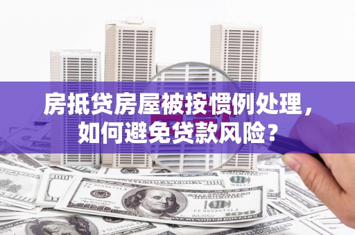 资中房抵贷房屋被按惯例处理，如何避免贷款风险？