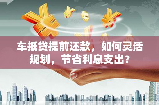 资中车抵贷提前还款，如何灵活规划，节省利息支出？