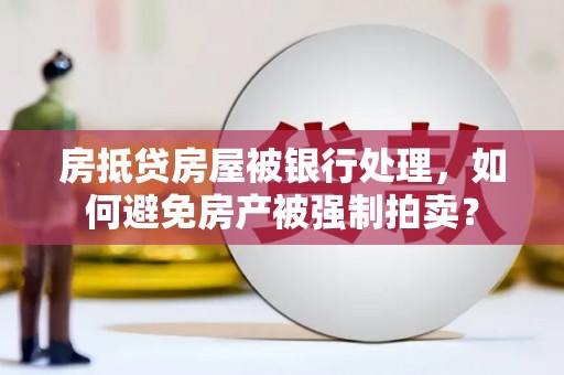 资中房抵贷房屋被银行处理，如何避免房产被强制拍卖？