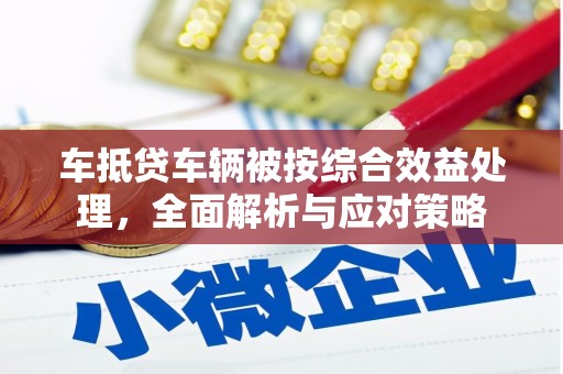 资中车抵贷车辆被按综合效益处理，全面解析与应对策略