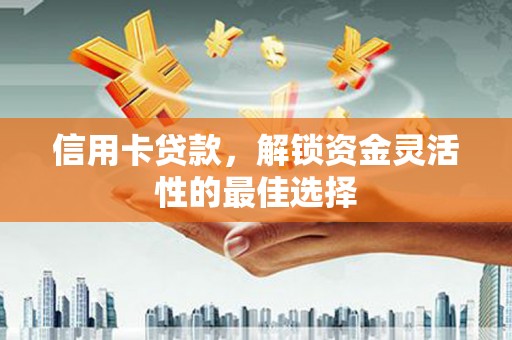资中信用卡贷款，解锁资金灵活性的最佳选择