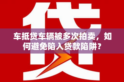 海陵车抵贷车辆被多次拍卖，如何避免陷入贷款陷阱？