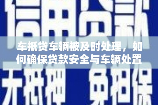 海陵车抵贷车辆被及时处理，如何确保贷款安全与车辆处置效率？