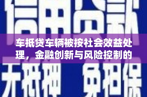 江陵车抵贷车辆被按社会效益处理，金融创新与风险控制的平衡
