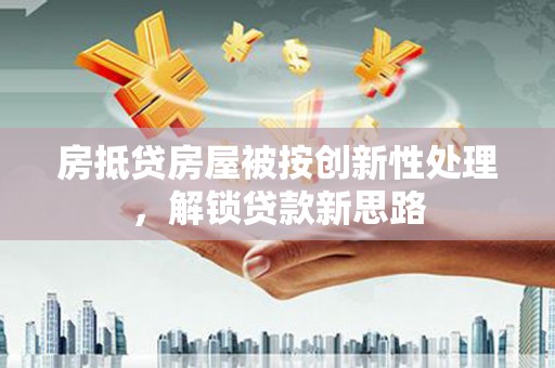 阿巴嘎旗房抵贷房屋被按创新性处理，解锁贷款新思路