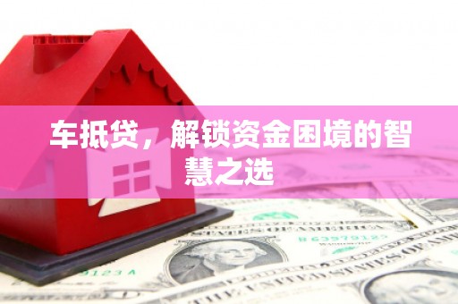 阿巴嘎旗车抵贷，解锁资金困境的智慧之选