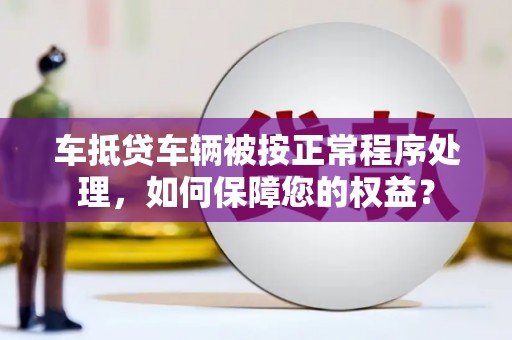 碌曲车抵贷车辆被按正常程序处理，如何保障您的权益？