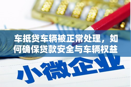 颍东车抵贷车辆被正常处理，如何确保贷款安全与车辆权益？