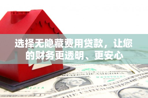 广汉选择无隐藏费用贷款，让您的财务更透明、更安心
