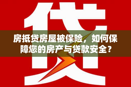 吴川房抵贷房屋被保险，如何保障您的房产与贷款安全？