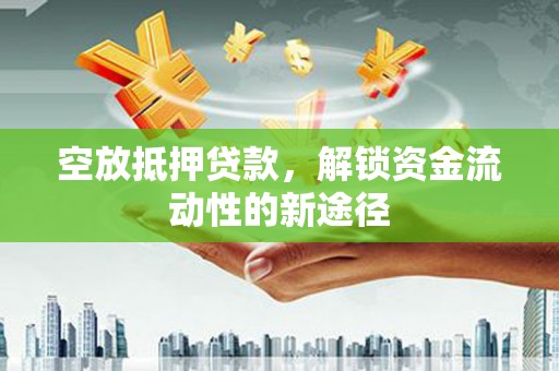 天全空放抵押贷款，解锁资金流动性的新途径