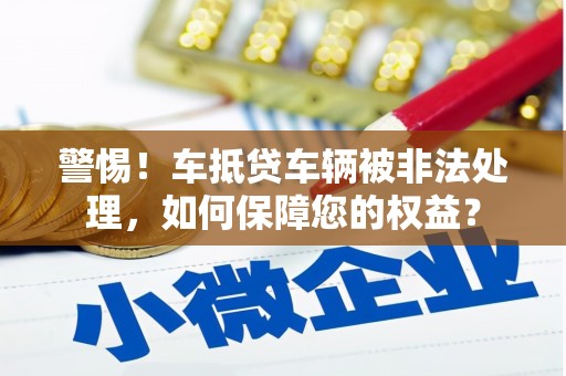 天全警惕！车抵贷车辆被非法处理，如何保障您的权益？