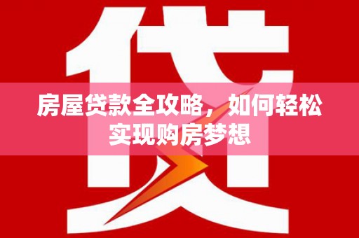 石景山房屋贷款全攻略，如何轻松实现购房梦想