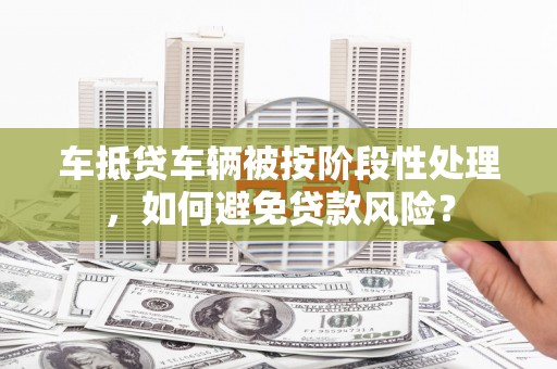 石景山车抵贷车辆被按阶段性处理，如何避免贷款风险？