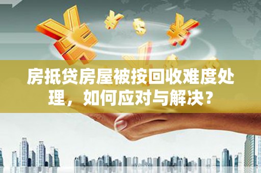 白云鄂博矿区房抵贷房屋被按回收难度处理，如何应对与解决？