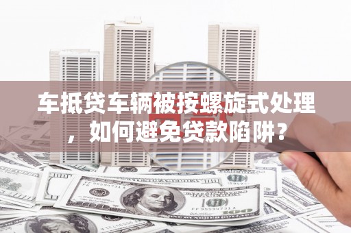 黄大仙车抵贷车辆被按螺旋式处理，如何避免贷款陷阱？
