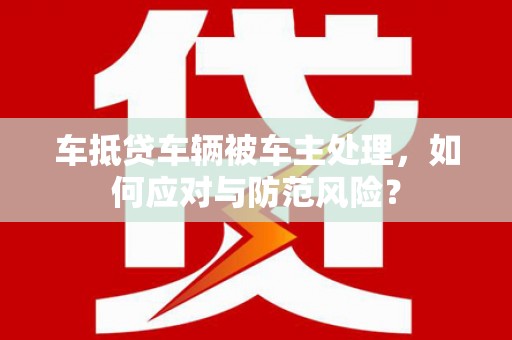 湖南车抵贷车辆被车主处理，如何应对与防范风险？