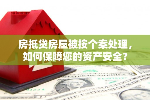 兴庆房抵贷房屋被按个案处理，如何保障您的资产安全？
