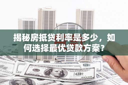 社旗揭秘房抵贷利率是多少，如何选择最优贷款方案？