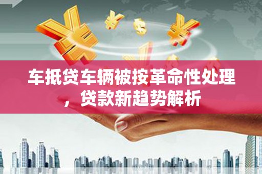 海南车抵贷车辆被按革命性处理，贷款新趋势解析