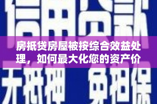 海南房抵贷房屋被按综合效益处理，如何最大化您的资产价值？