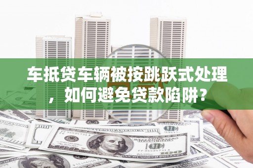 沭阳车抵贷车辆被按跳跃式处理，如何避免贷款陷阱？