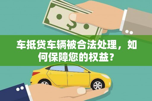 沭阳车抵贷车辆被合法处理，如何保障您的权益？