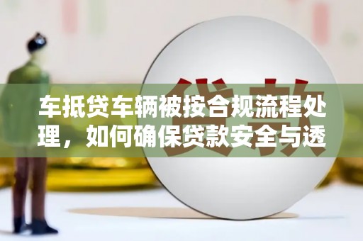 沭阳车抵贷车辆被按合规流程处理，如何确保贷款安全与透明？