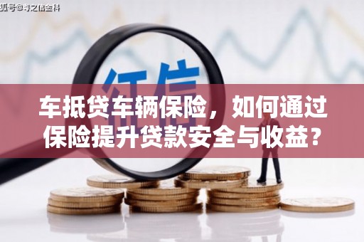 天全车抵贷车辆保险，如何通过保险提升贷款安全与收益？