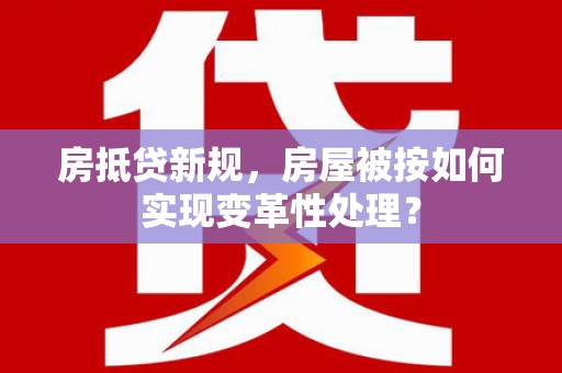 天全房抵贷新规，房屋被按如何实现变革性处理？