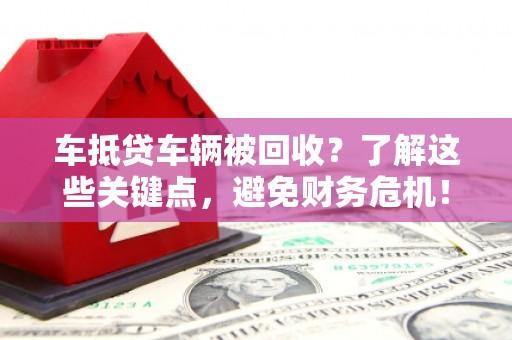 余杭车抵贷车辆被回收？了解这些关键点，避免财务危机！