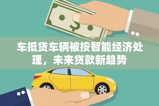 余杭车抵贷车辆被按智能经济处理，未来贷款新趋势