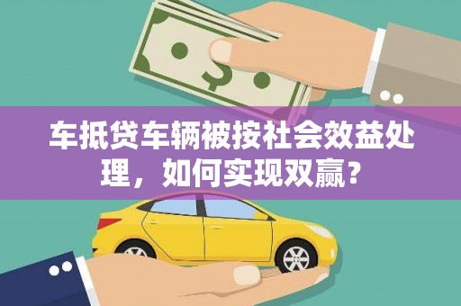 镇坪车抵贷车辆被按社会效益处理，如何实现双赢？