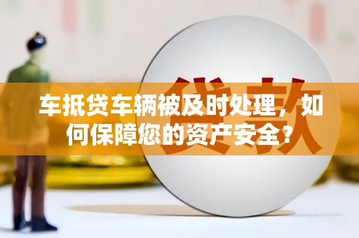 墨玉车抵贷车辆被及时处理，如何保障您的资产安全？