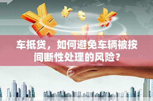 扶风车抵贷，如何避免车辆被按间断性处理的风险？