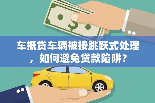 扶风车抵贷车辆被按跳跃式处理，如何避免贷款陷阱？