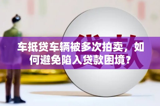 隆安车抵贷车辆被多次拍卖，如何避免陷入贷款困境？