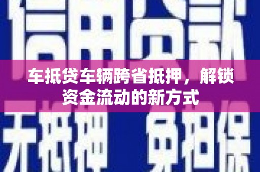 隆安车抵贷车辆跨省抵押，解锁资金流动的新方式