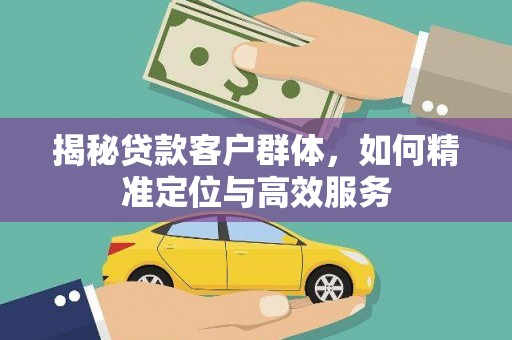 隆安揭秘贷款客户群体，如何精准定位与高效服务