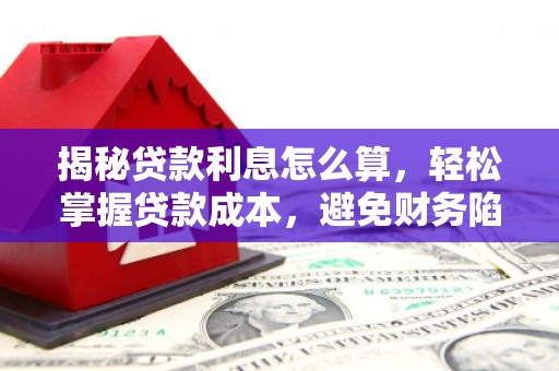 密山揭秘贷款利息怎么算，轻松掌握贷款成本，避免财务陷阱