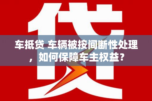 那坡车抵贷 车辆被按间断性处理，如何保障车主权益？
