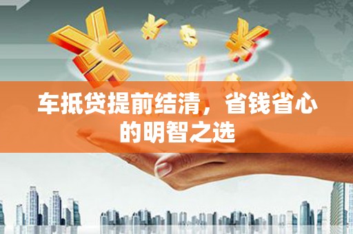 那坡车抵贷提前结清，省钱省心的明智之选