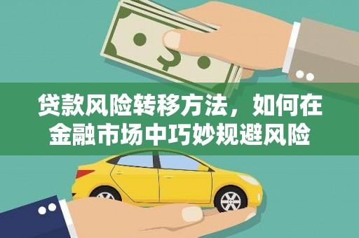 兴庆贷款风险转移方法，如何在金融市场中巧妙规避风险