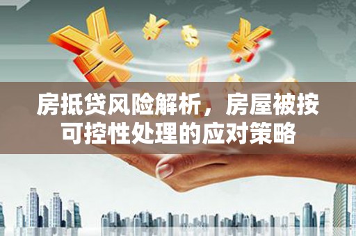 长葛房抵贷风险解析，房屋被按可控性处理的应对策略