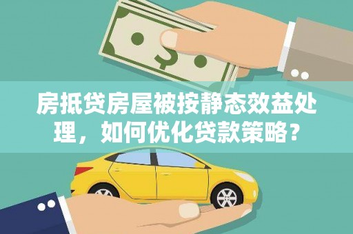 长葛房抵贷房屋被按静态效益处理，如何优化贷款策略？