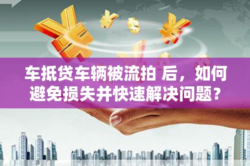 长葛车抵贷车辆被流拍 后，如何避免损失并快速解决问题？