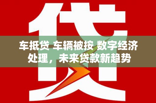 长葛车抵贷 车辆被按 数字经济 处理，未来贷款新趋势