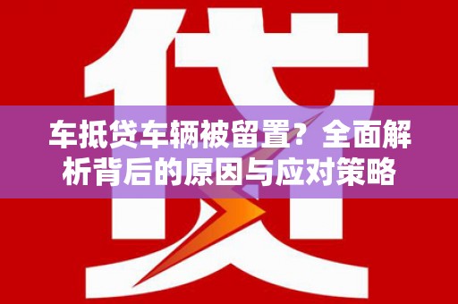 迪庆车抵贷车辆被留置？全面解析背后的原因与应对策略