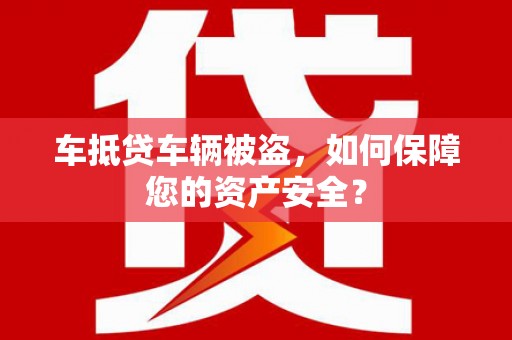 迪庆车抵贷车辆被盗，如何保障您的资产安全？