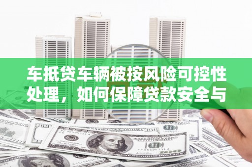 乌鲁木齐车抵贷车辆被按风险可控性处理，如何保障贷款安全与客户权益？